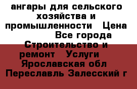 ангары для сельского хозяйства и промышленности › Цена ­ 2 800 - Все города Строительство и ремонт » Услуги   . Ярославская обл.,Переславль-Залесский г.